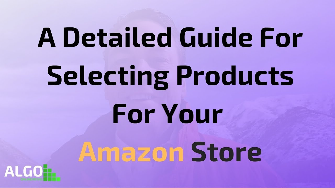 A Detailed Guide For Selecting Products For Your Amazon Store