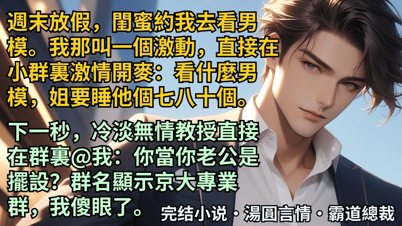 【完結小說】閨蜜約我去看男模。我那叫一個激動，直接在小群裏激情開麥：看什麼男模，姐要睡他個七八十個。下一秒，冷淡無情教授直接在群裏@我：你當你老公是擺設？我傻眼了。#小說 #爽文 #甜文 #霸道總裁