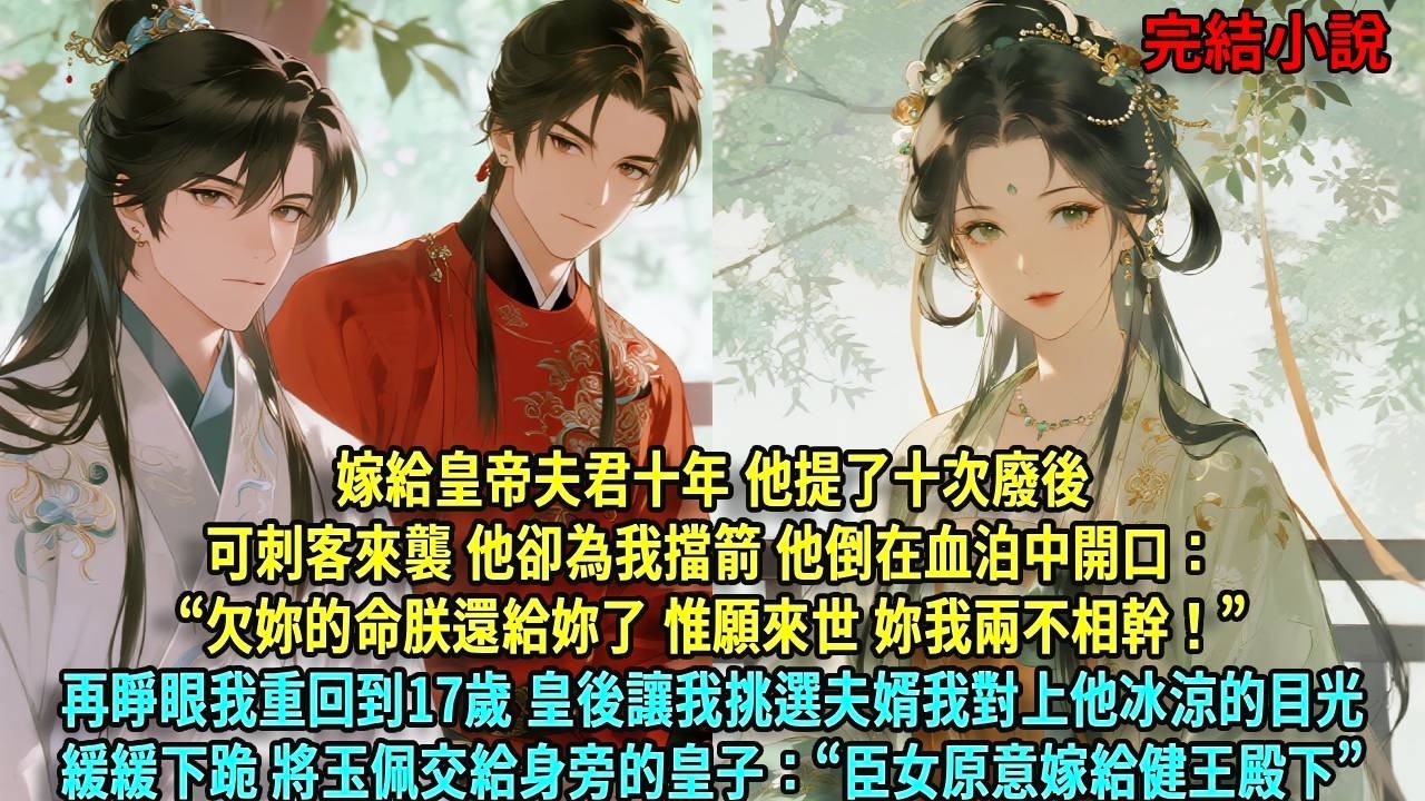 嫁給皇帝夫君十年 他提了十次廢後可刺客來襲 他卻為我擋箭 他倒在血泊中開口：&ldquo;欠妳的命朕還給妳了 惟願來世 妳我兩不相幹！&rdquo;再睜眼我重回到17歲 皇後讓我挑選夫婿我對上他冰涼#爽文#古言#打臉#小說