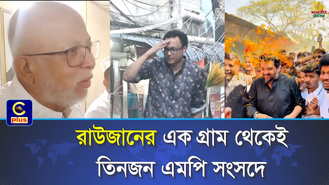 রাজনীতির মানচিত্রে আলোচনায় রাউজান, এক গ্রামেই তিন সংসদ সদস্য | Cplus