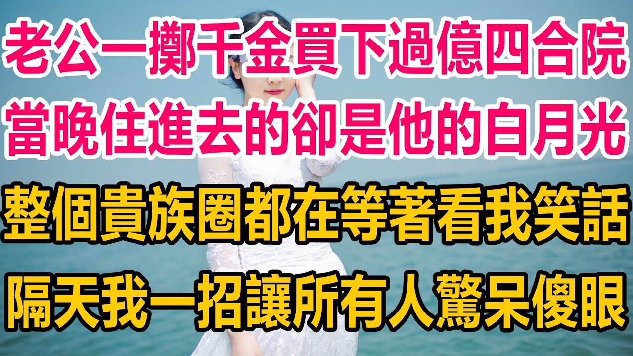 老公一擲千金買下過億四合院，當晚住進去的卻是他的白月光初戀，整個貴族圈都在等著看我笑話，隔天我一招讓所有人驚呆傻眼#情感故事 #情感 #完结文 #复仇 #爽文