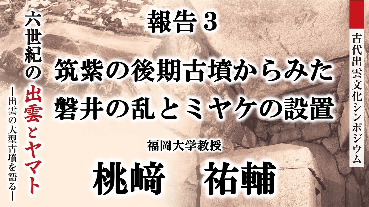 【古代出雲文化シンポジウム「六世紀の出雲とヤマト―出雲の大型古墳を語る―」】報告3　桃﨑祐輔「筑紫の後期古墳からみた磐井の乱とミヤケの設置」