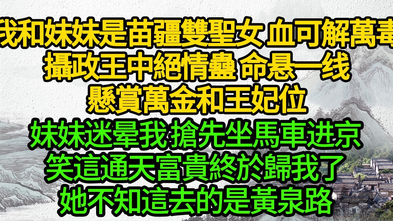 我和妹妹是苗疆雙聖女 血可解萬毒，攝政王中絕情蠱 命悬一线，懸賞萬金和王妃位，妹妹迷晕我 搶先坐馬車进京，笑這通天富貴歸我了，她不知這去的是黃泉路