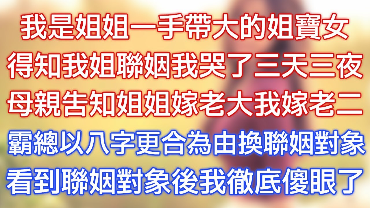 我是姐姐一手帶大的姐寶女，得知我姐聯姻我哭了三天三夜，母親告知姐姐嫁老大我嫁老二，霸總以八字更合為由換聯姻對象，看到聯姻對象後我徹底傻眼了！