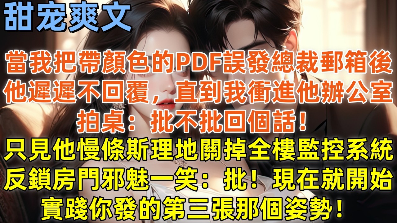 當我把帶顏色的PDF誤發總裁郵箱後，他遲遲不回覆，直到我衝進他辦公室拍桌：批不批回️個話！只見他慢條斯理地關掉全樓監控系統，反鎖房門邪魅一笑：批！現在就開始實踐你發的第三張那個姿勢！