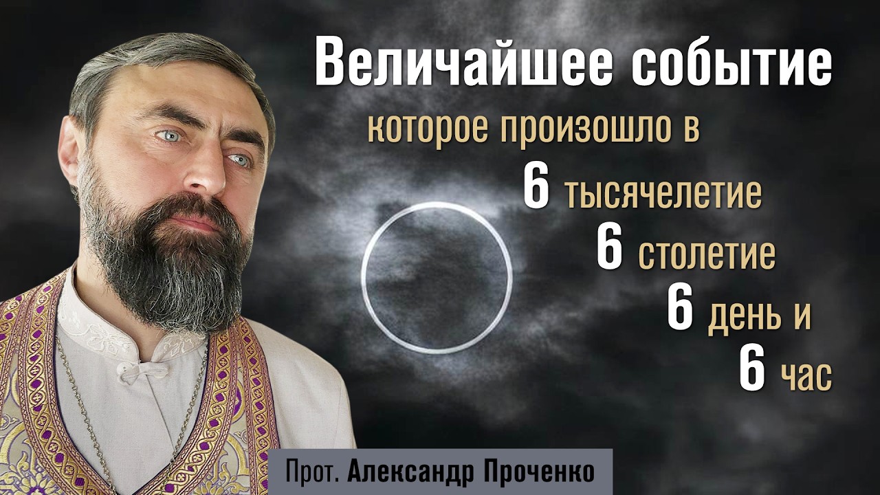 Величайшее событие в 6-м тысячелетии, 6-м столетии, в 6-й день и 6-й час (прот. Александр Проченко)