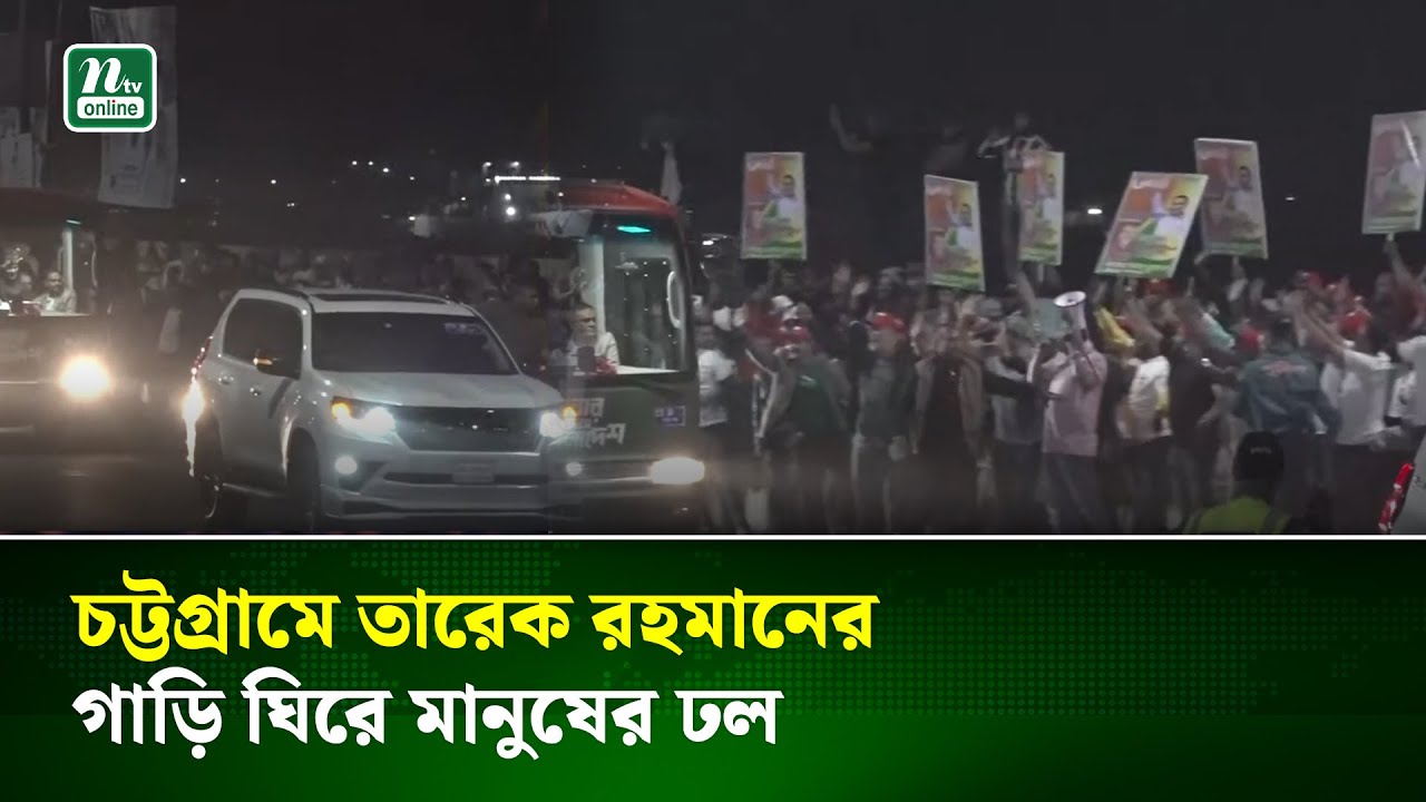 চট্টগ্রামে তারেক রহমানের গাড়ি ঘিরে মানুষের ঢল | Tarique Rahman | NTV News