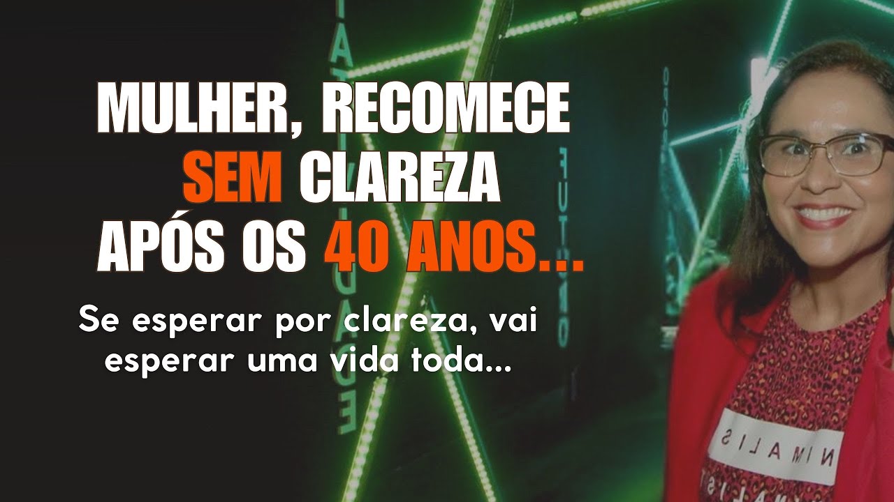 Mulher, mudar de vida aos 40+? Você precisa recomeçar SEM clareza!