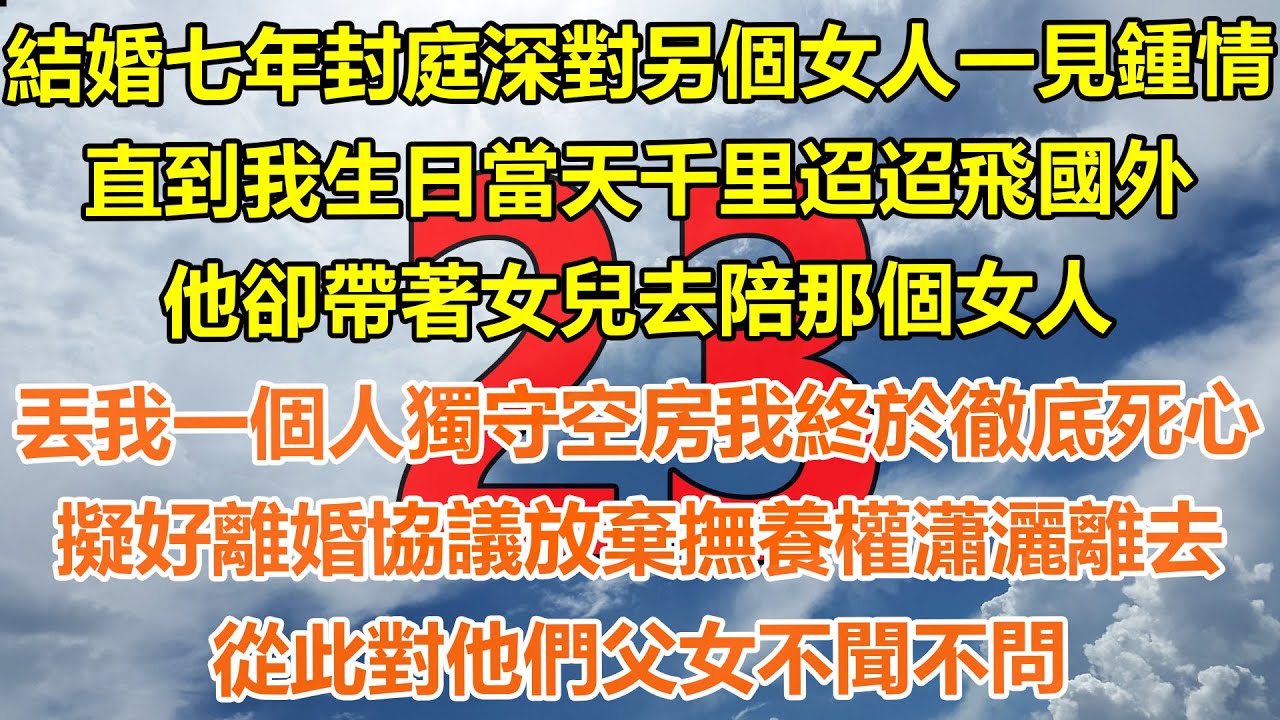 （爽文）結婚七年封庭深對另個女人一見鍾情，直到我生日當天千里迢迢飛國外，他卻帶著女兒去陪那個女人，丟我一個人獨守空房我終於徹底死心，擬好離婚協議放棄撫養權瀟灑離去，從此對他們父女不聞不問！#出軌白月光