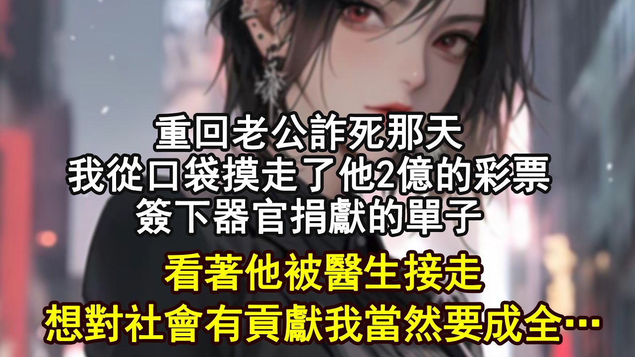 重回老公詐死那天，我從口袋摸走了他2億的彩票，簽下器官捐獻的單子，看著他被醫生接走想對社會有貢獻我當然要成全…