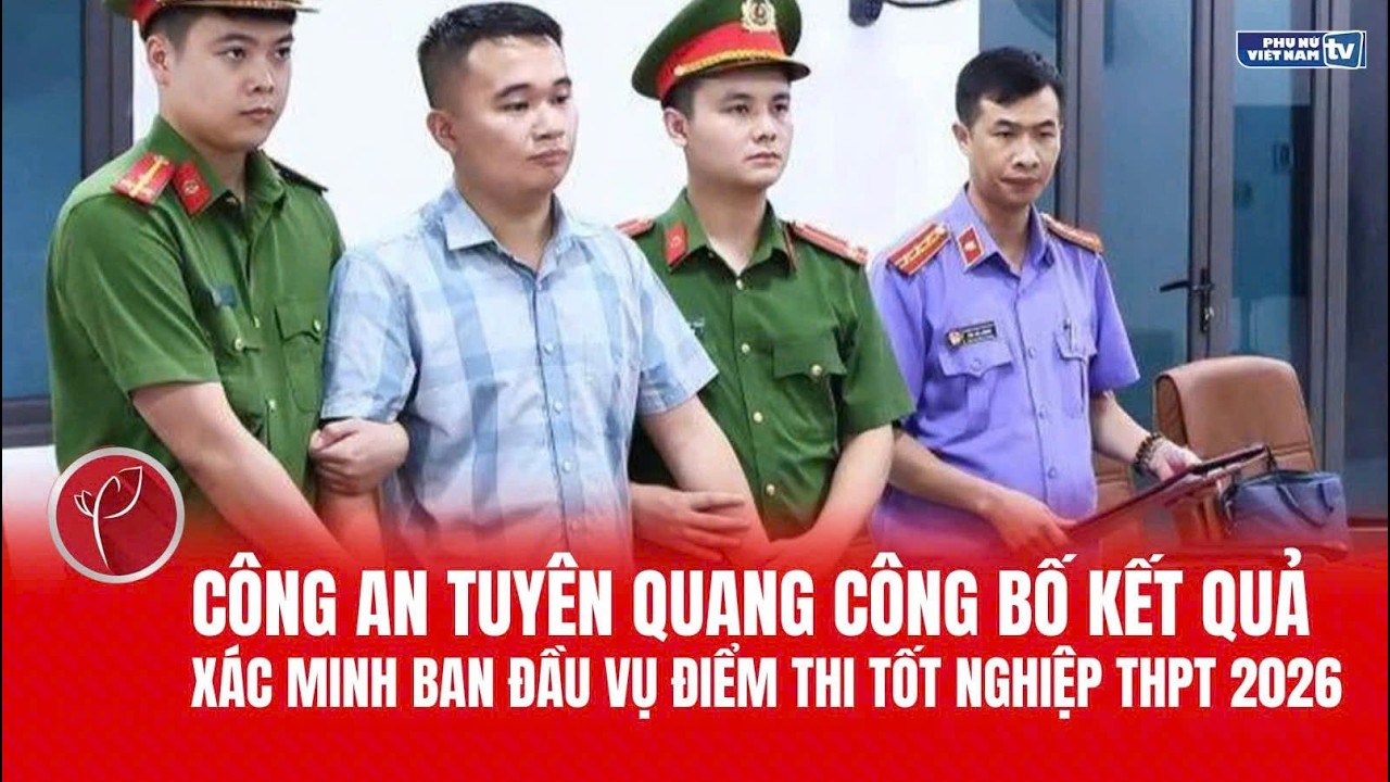 C&ocirc;ng an Tuy&ecirc;n Quang c&ocirc;ng bố kết quả x&aacute;c minh ban đầu vụ điểm thi tốt nghiệp THPT 2026