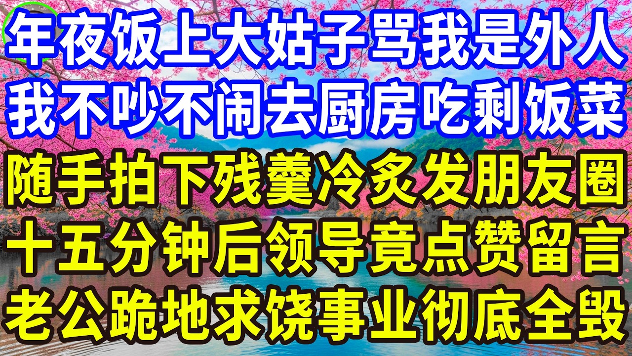 年夜饭上大姑子骂我是外人，我不吵不闹去厨房吃剩饭菜，随手拍下残羹冷炙发朋友圈，十五分钟后领导竟点赞留言，老公跪地求饶事业彻底全毁！#感人故事 #人生哲学 #生活經驗 #情感故事 #故事