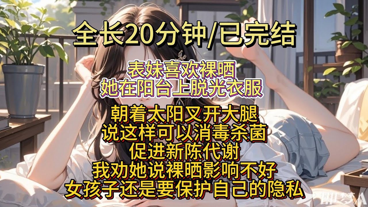 【完結】表妹喜欢裸晒!!她在阳台上脱光衣服,朝着太阳叉开大腿,说这样可以消毒杀菌,促进新陈代谢!!!我劝她说,裸晒影响不好,女孩子还是要保护自己的隐私 #一口气看完 #已完结 #有聲書 #故事分享