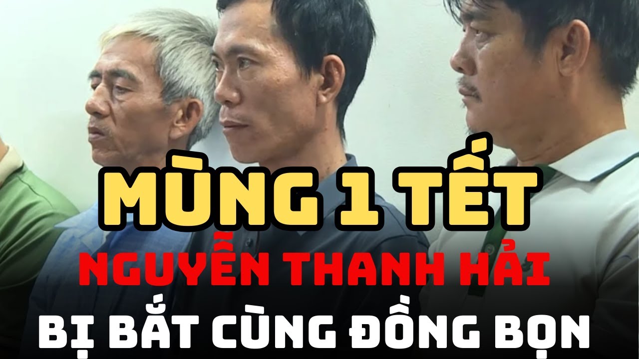BỊ BẮT ĐÚNG MÙNG 1 TẾT: “HIỆP SĨ” NGUYỄN THANH HẢI VÀ ĐỒNG BỌN