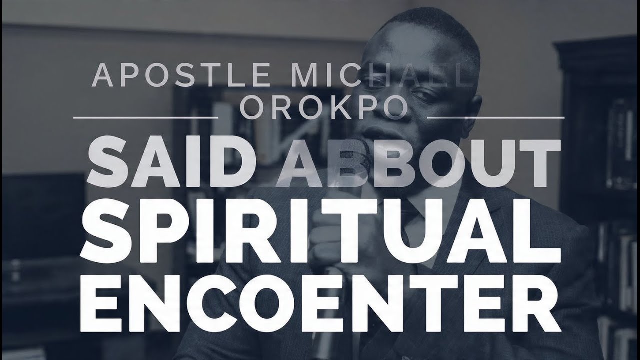 APOSTLE MICHAEL OROKPO SAID ABOUT SPIRITUAL ENCOUNTER 