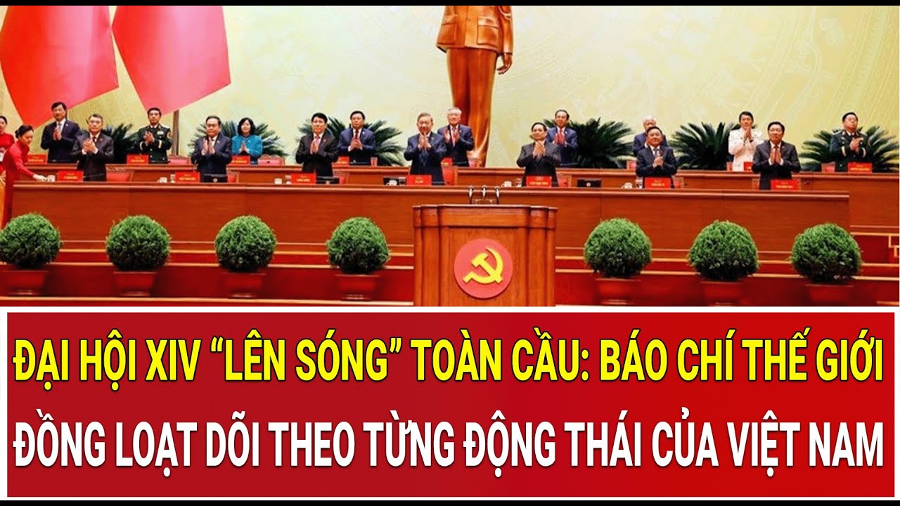 Đại hội XIV “lên sóng” toàn cầu: Báo chí thế giới đồng loạt dõi theo Việt Nam