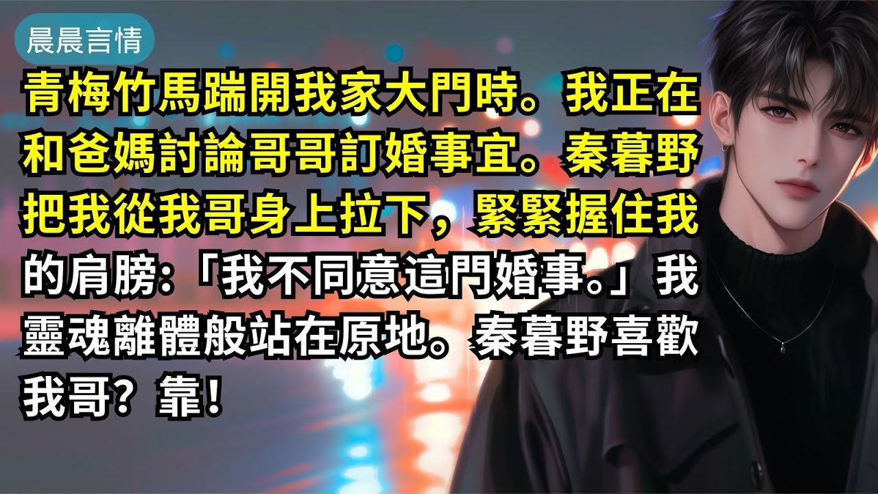 青梅竹馬踹開我家大門時。我正在和爸媽討論哥哥訂婚事宜。秦暮野把我從我哥身上拉下，緊緊握住我的肩膀:「我不同意這門婚事。」我靈魂離體般站在原地。秦暮野喜歡我哥？靠！