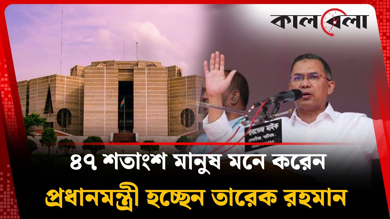 ৪৭ শতাংশ মানুষ মনে করেন প্রধানমন্ত্রী হচ্ছেনতারেক রহমান | Tarique Rahman | Election | Kalbela