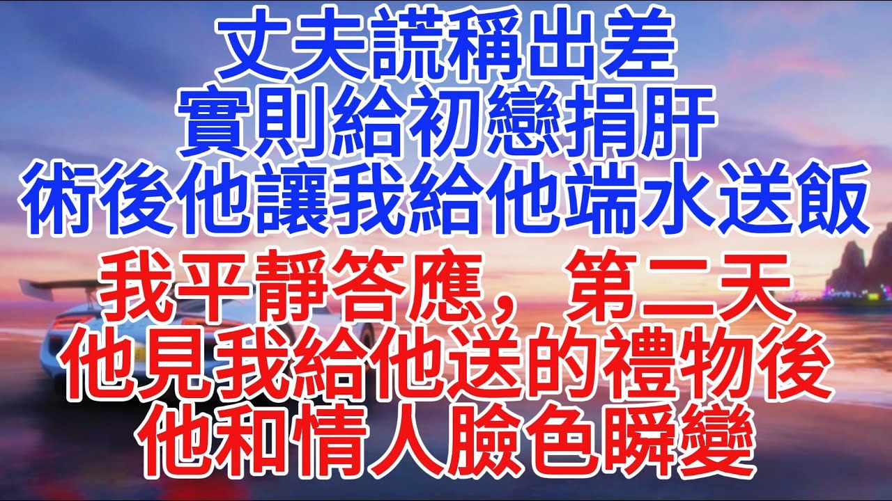 丈夫謊稱出差實則給初戀捐肝，術後他要我給他端水送飯，我平靜答應，第二天他見我給他送的禮物後，他和情人臉色瞬變#故事分享 #小說推文 #情感故事