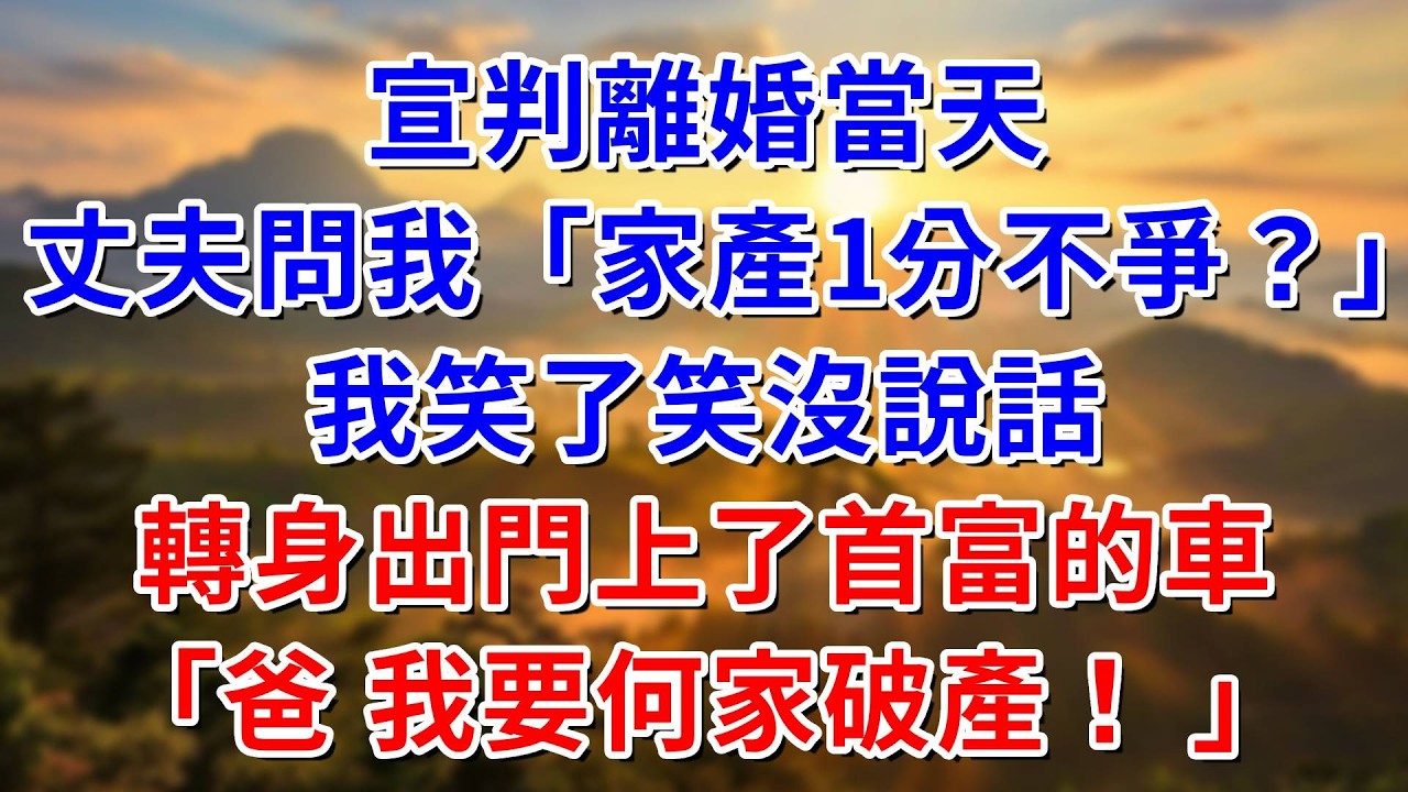 宣判離婚當天，丈夫問我：家產1分不爭？我笑了小沒說話，轉身出門上了首富的車：爸 我要何家破產！ #阿木講故事#為人處世#生活經驗#情感故事#養老#睡前故事