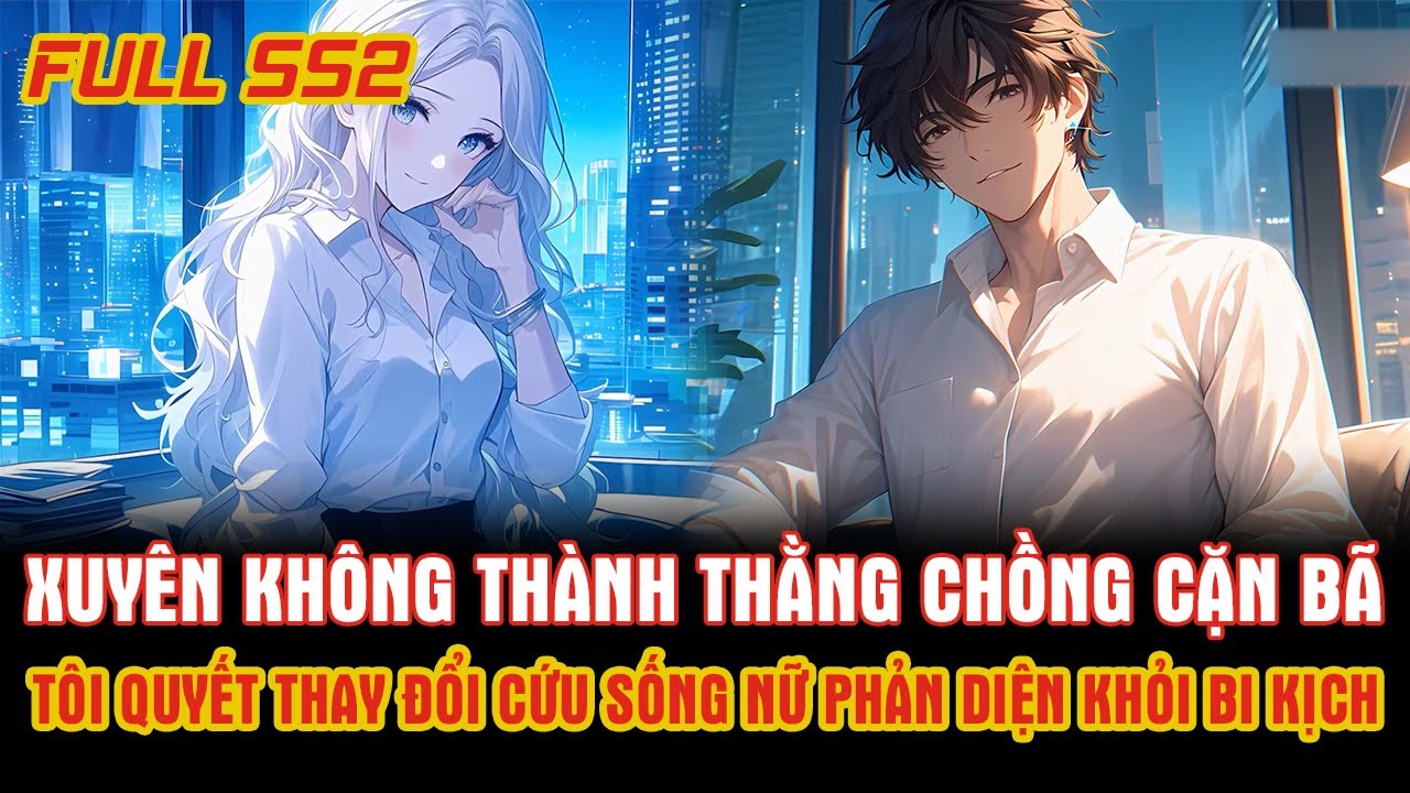 Xuyên Không Thành Thằng Chồng Cặn Bã, Tôi Quyết Thay Đổi Cứu Sống Nữ Phản Diện Khỏi Bi Kịch.