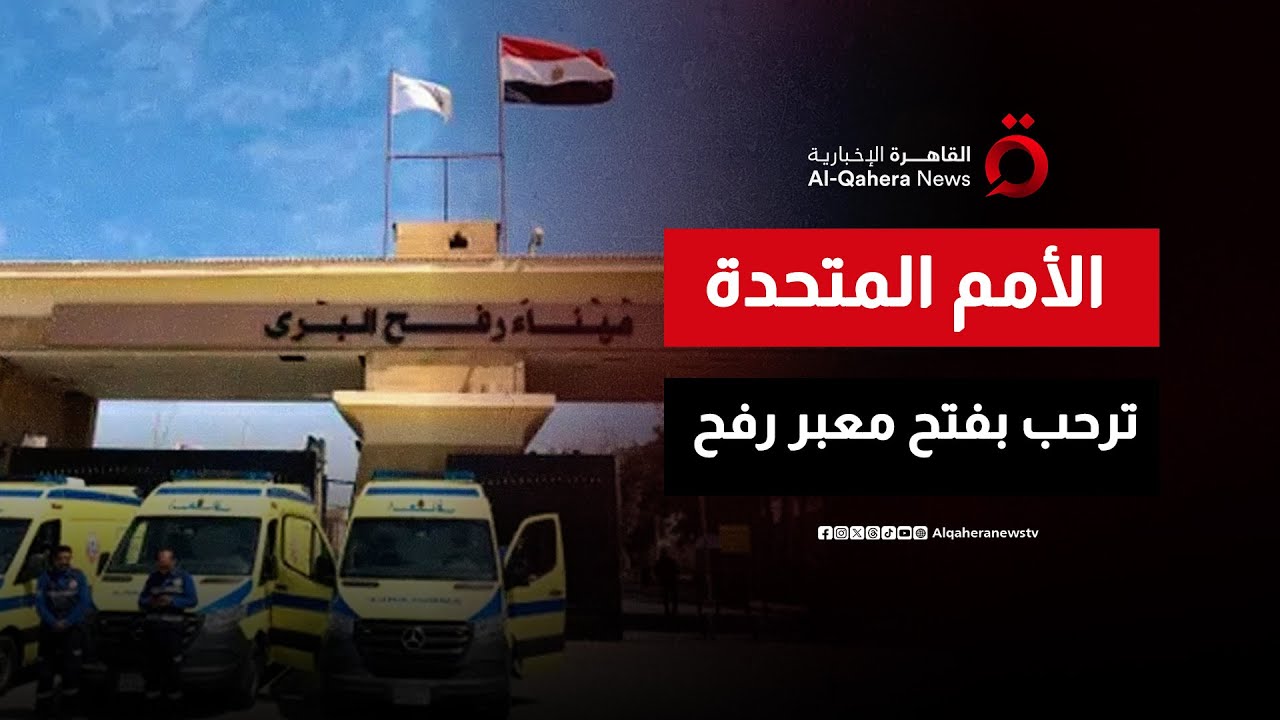 الأمم المتحدة ترحب بفتح معبر رفح وتؤكد ضرورة ضمان وصول المساعدات إلى قطاع غزة