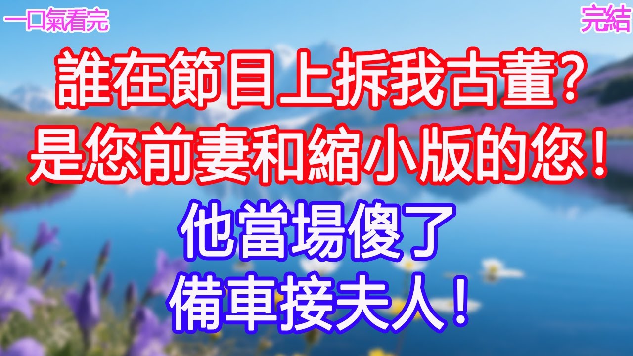 “誰在節目上拆我古董？”“是您前妻和縮小版的您！”他當場傻了：備車接夫人！ #甜寵文 #愛情 #爽文 #故事分享