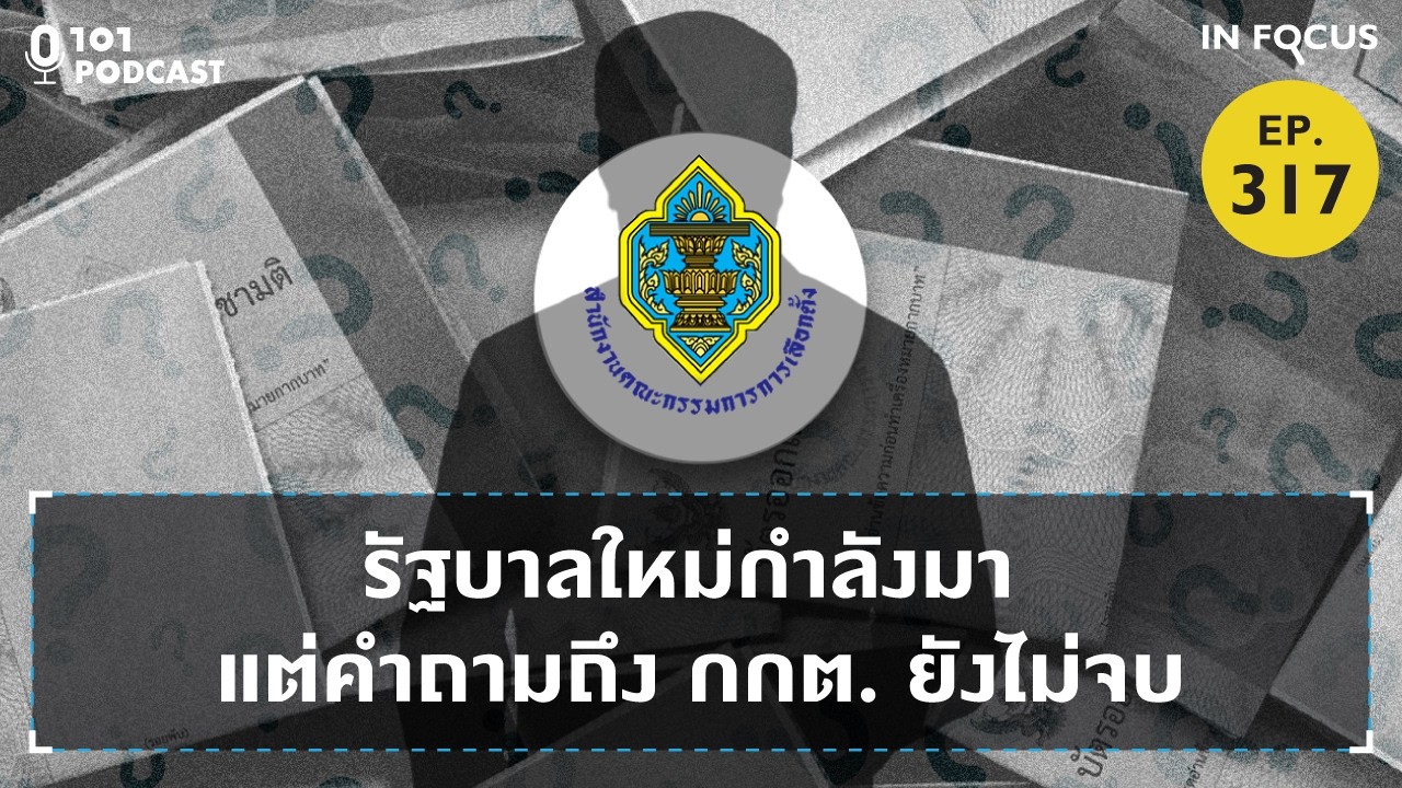 รัฐบาลใหม่กำลังมา แต่คำถามถึง กกต. ยังไม่จบ | 101 In Focus EP.317
