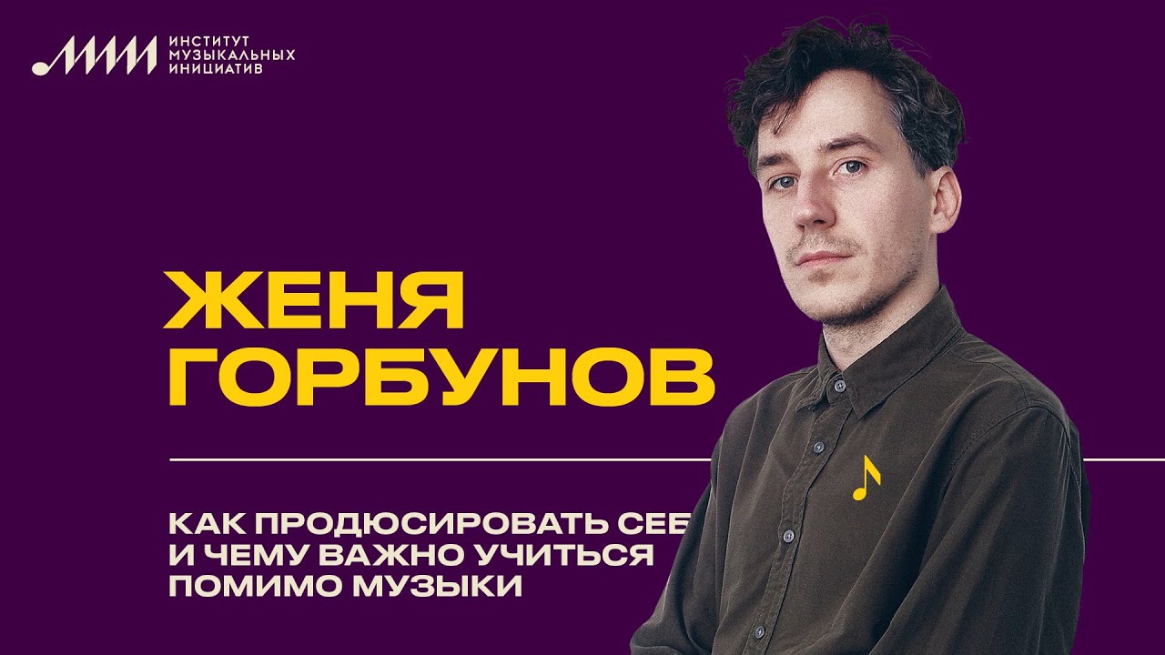 Женя Горбунов // Как продюсировать себя и чему важно учиться помимо музыки