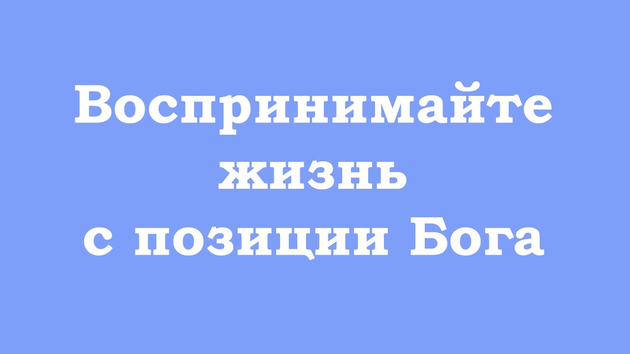Воспринимайте жизнь с позиции Бога, Источника, Истинного Я, а не 