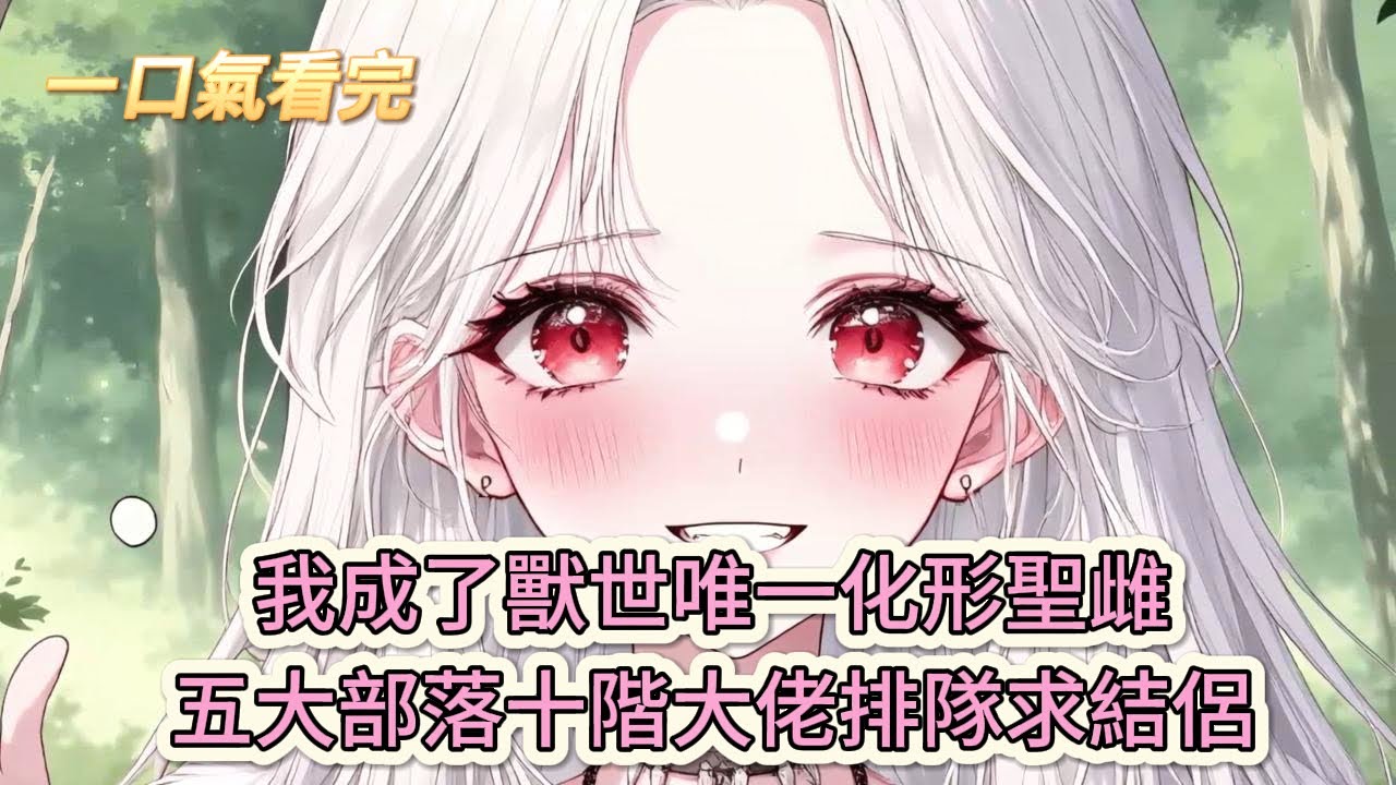 【完結文】《開局被迫結侶，獸夫佬爭着寵》瘋了吧！我成了獸世唯一化形聖雌，五大部落十階大佬排隊求結侶？#獸世