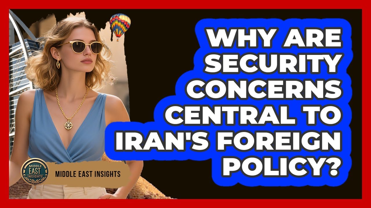 Why Are Security Concerns Central To Iran's Foreign Policy? - Middle East Insights