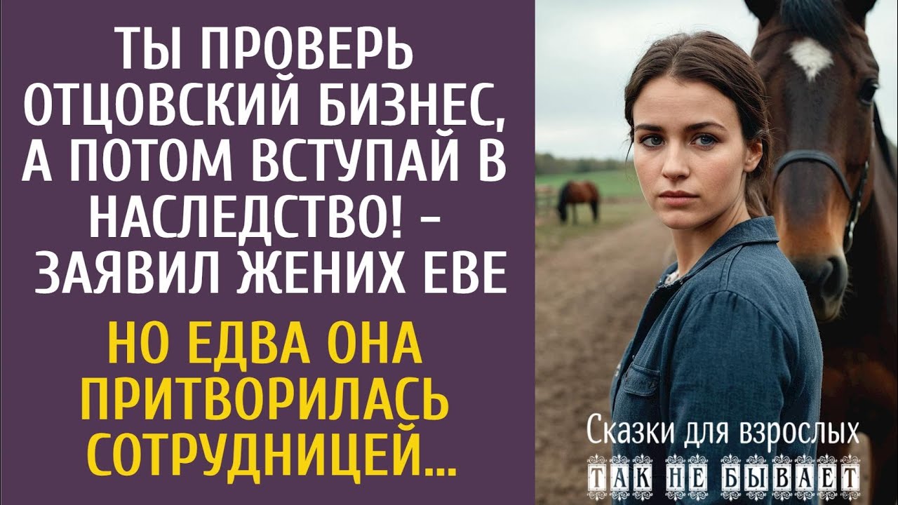 Ты проверь отцовский бизнес, а потом вступай в наследство! - заявил жених… А когда Ева притворилась…
