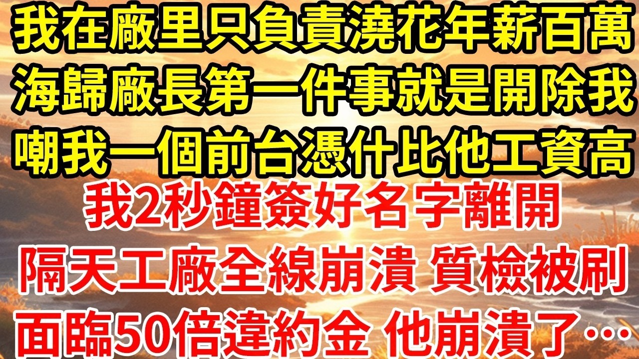 我在廠裏只負責澆花年薪百萬海歸廠長第一件事就是開除我嘲我一個前臺憑什比他工資高我2秒鐘簽好名字離開隔天工廠全線崩潰 質檢被刷面臨50倍違約金 他崩潰了…