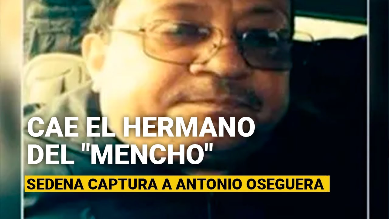 La Sedena captura a Antonio Oseguera Cervantes, hermano del “Mencho”, líder del CJNG