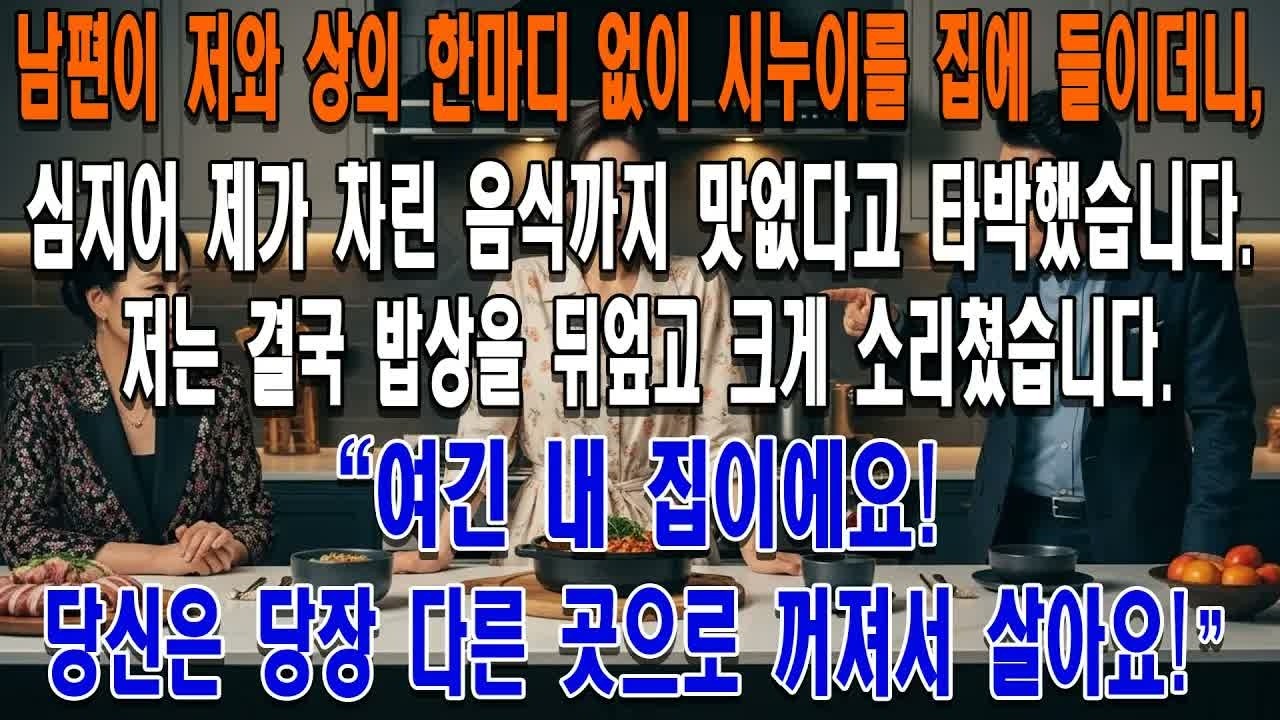 남편이 저와 상의 한마디 없이 시누이를 집에 들이더니, 심지어 제가 차린 음식까지 맛없다고 타박했습니다. 저는 결국밥상을 뒤엎고크게 소리쳤습니다.＂여긴 내 집이에요! 당신은 당장