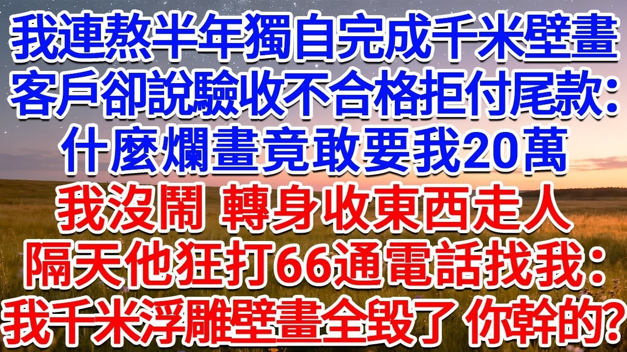 我連熬半年獨自完成千米壁畫，客戶卻說驗收不合格拒付尾款：什麼爛畫竟敢要我20萬！我沒鬧，轉身收東西走人，隔天他狂打66通電話找我：我千米浮雕壁畫全毀了 你幹的？！#為人處世 #生活經驗 #情感故