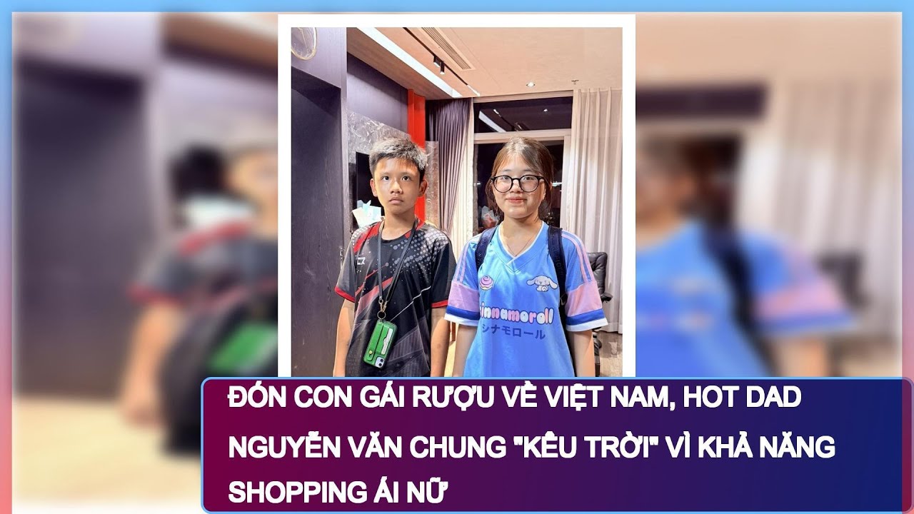 Đón con gái rượu về Việt Nam, hot dad Nguyễn Văn Chung 