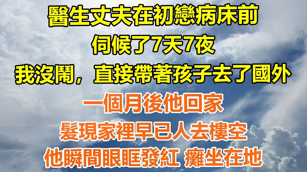 （完結爽文）醫生丈夫在初戀病床前伺候了7天7夜，我沒鬧，直接帶著孩子去了國外，一個月後他回家，髮現家裡早已人去樓空，他瞬間眼眶發紅 癱坐在地#情感生活#老年人#幸福生活#出軌#家產#白月光#老人