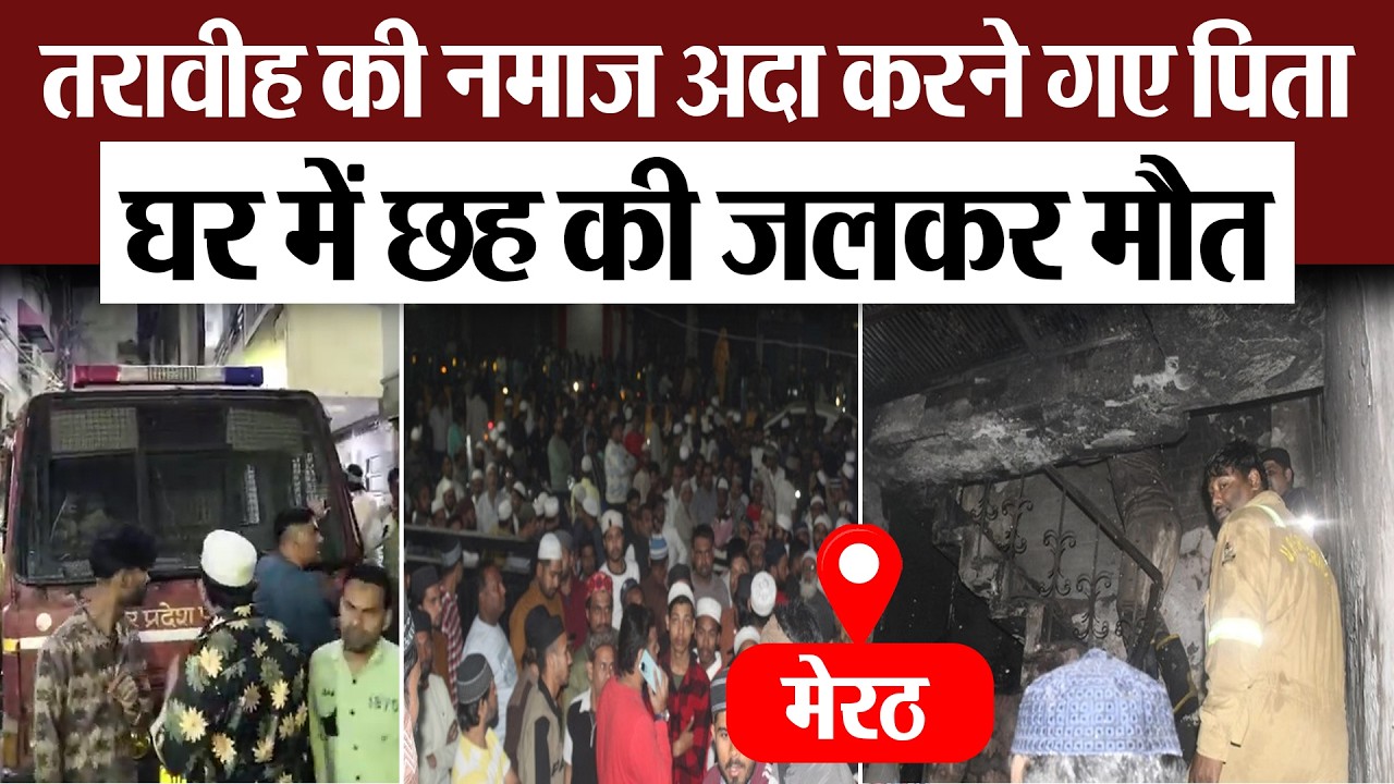Meerut News : तरावीह की नमाज अदा करने गए पिता, घर में छह की जल कर मौत