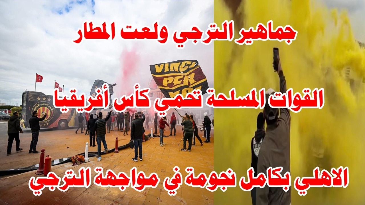 جماهير الترجي ولعت في المطار وشعللت اللقاء/القوات المسلحه تحمي كأس أفريقيا/الاهلي جاهز بكامل نجومه