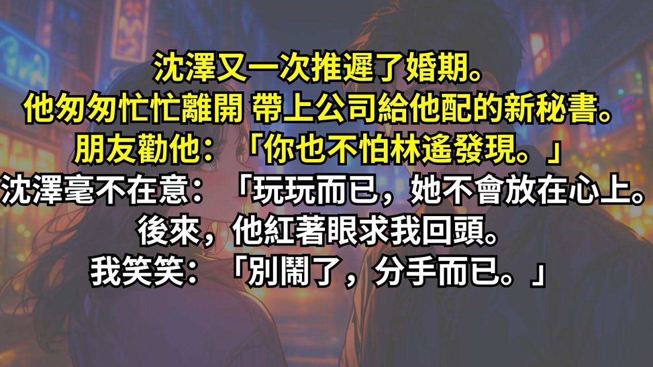 沈澤又一次推遲了婚期。他匆匆忙忙離開，帶上公司給他配的新秘書。朋友勸他：「你也不怕林遙發現。」沈澤毫不在意：「玩玩而已，她不會放在心上。」後來，他紅著眼求我回頭。我笑笑：「別鬧了，分手而已。」