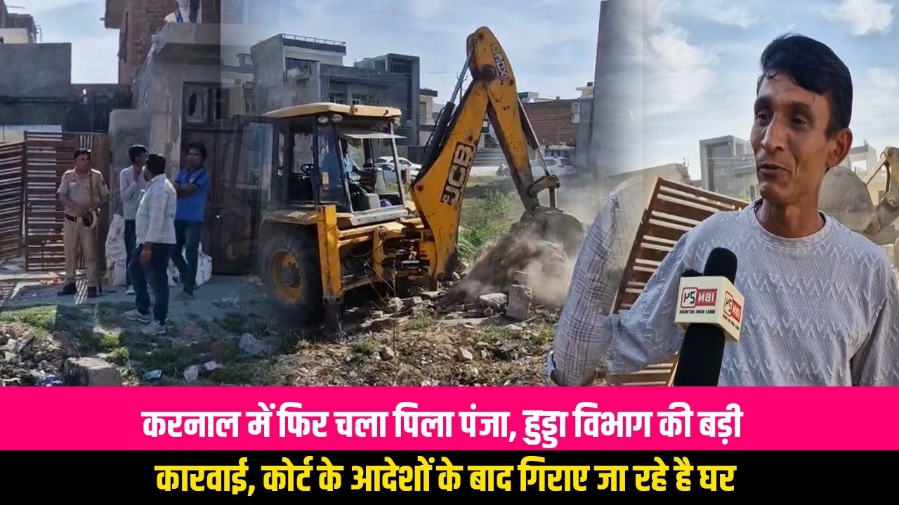 करनाल में फिर चला पिला पंजा, हुड्डा विभाग की बड़ी कारवाई, कोर्ट के आदेशों के बाद गिराए जा रहे है घर