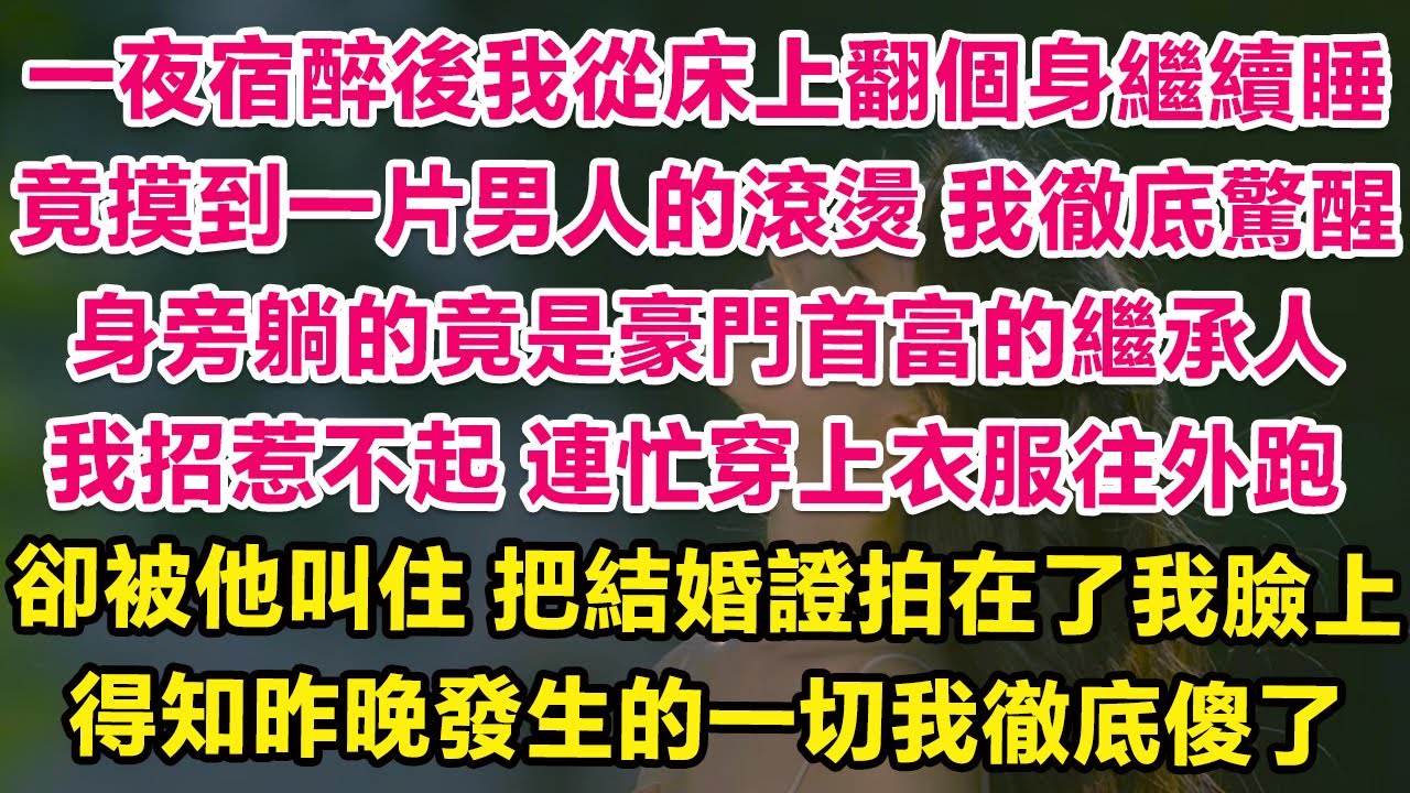 一夜宿醉後我從床上翻個身繼續睡，竟摸到一片男人的滾燙！我徹底驚醒！身旁躺的竟是豪門首富的繼承人！我招惹不起連忙穿好衣服往外跑，卻被他叫住直接把結婚證拍在了我臉上，得知昨晚發生的一切我徹底傻了！| 甜寵