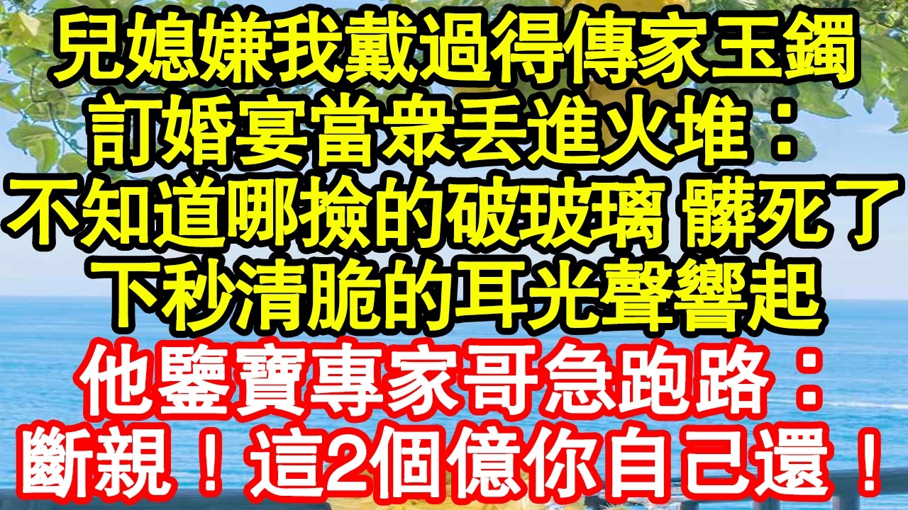 兒媳嫌我戴過得傳家玉鐲髒，訂婚宴當眾丟進火堆：不知道哪撿的破玻璃 髒死了，下秒清脆的耳光聲響起，他鑒寶專家哥急跑路：斷親！這2個億你自己還！真情故事會|老年故事|情感需求|養老|家庭正能量