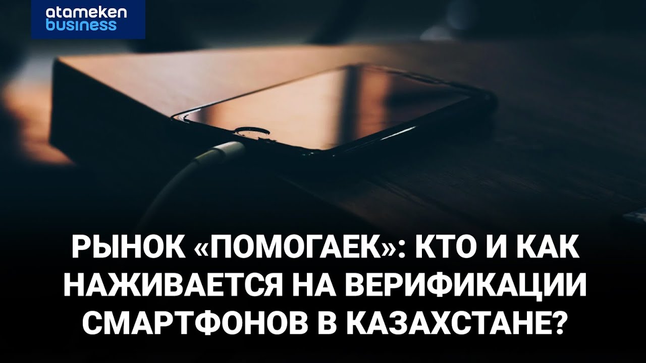 Рынок «помогаек»: кто и как наживается на верификации смартфонов в Казахстане?