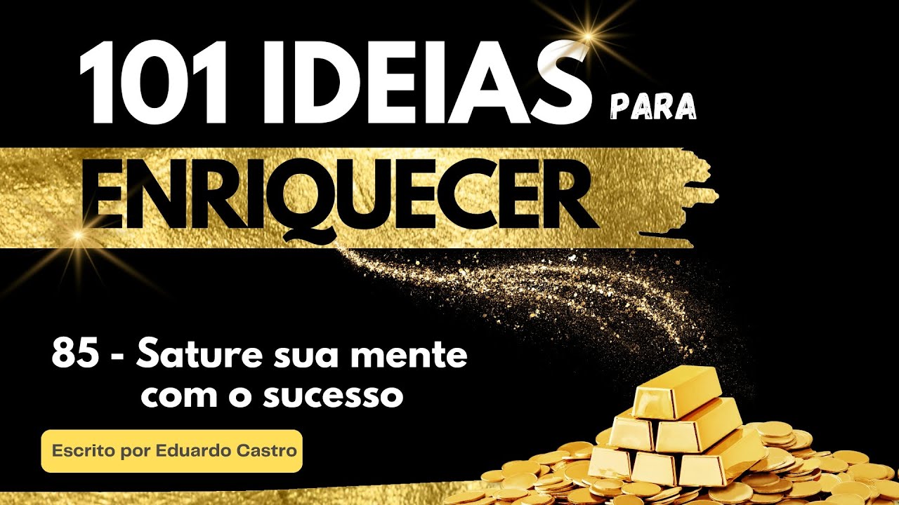101 IDEIAS PARA ENRIQUECER (85) - SATURE SUA MENTE COM O SUCESSO!