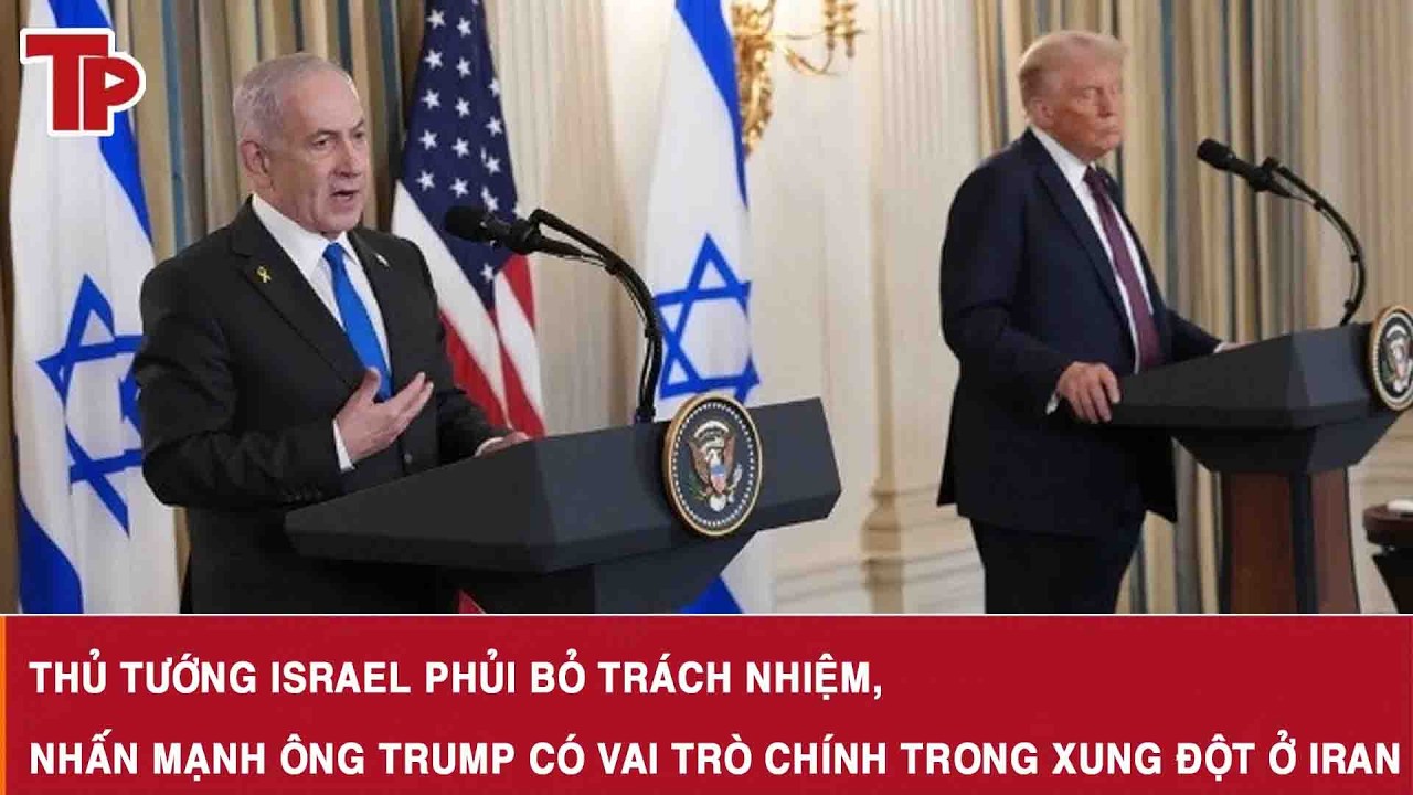 Thủ tướng Israel phủi bỏ trách nhiệm, nhấn mạnh ông Trump có vai trò chính trong xung đột ở Iran