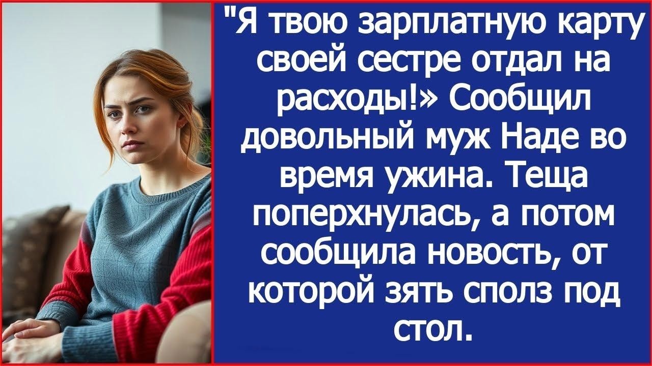 Я твою зарплатную карту своей сестре отдал на расходы!» Сообщил довольный муж Наде во время уж
