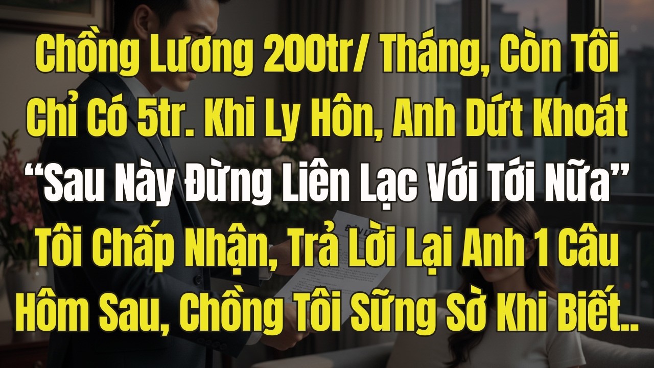 Chồng Lương 200tr/ tháng, tôi chỉ 5 triệu. Lúc ly hôn anh nói: đừng liên lạc với tôi . Tôi Trả Lời